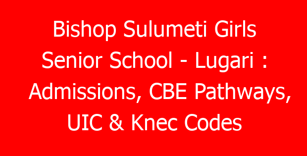 Bishop Sulumeti Girls Senior School – Lugari : Admissions, CBE Pathways, UIC & Knec Codes