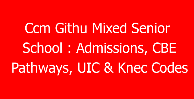 Ccm Githu Mixed Senior School : Admissions, CBE Pathways, UIC & Knec Codes