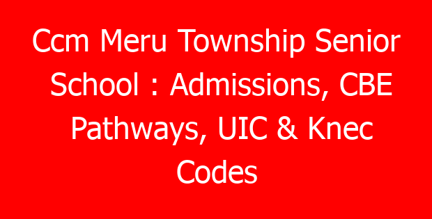 Ccm Meru Township Senior School : Admissions, CBE Pathways, UIC & Knec Codes