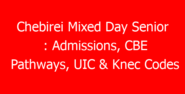 Chebirei Mixed Day Senior : Admissions, CBE Pathways, UIC & Knec Codes