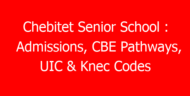 Chebitet Senior School : Admissions, CBE Pathways, UIC & Knec Codes