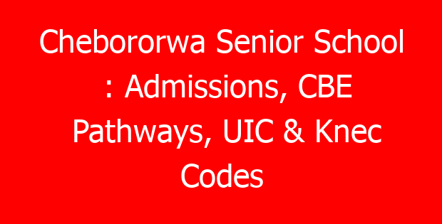 Chebororwa Senior School : Admissions, CBE Pathways, UIC & Knec Codes
