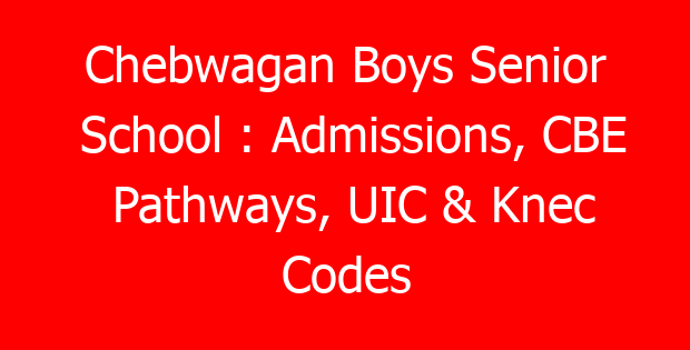 Chebwagan Boys Senior School : Admissions, CBE Pathways, UIC & Knec Codes