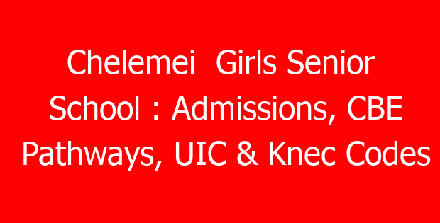 Chelemei  Girls Senior School : Admissions, CBE Pathways, UIC & Knec Codes