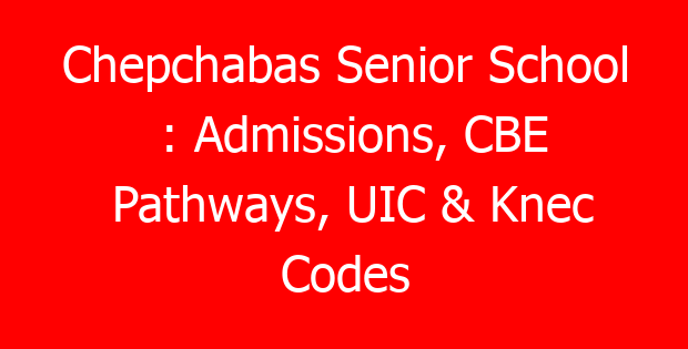 Chepchabas Senior School : Admissions, CBE Pathways, UIC & Knec Codes