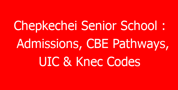 Chepkechei Senior School : Admissions, CBE Pathways, UIC & Knec Codes
