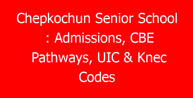 Chepkochun Senior School : Admissions, CBE Pathways, UIC & Knec Codes