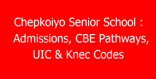 Chepkoiyo Senior School : Admissions, CBE Pathways, UIC & Knec Codes