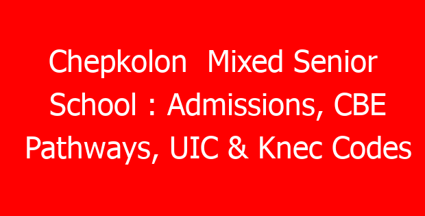 Chepkolon  Mixed Senior School : Admissions, CBE Pathways, UIC & Knec Codes