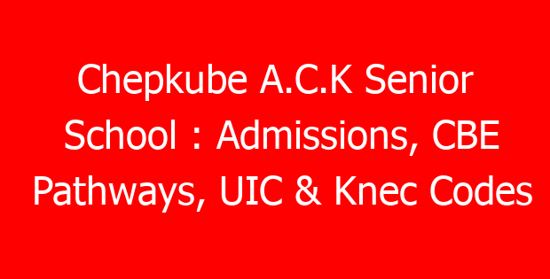 Chepkube A.C.K Senior School : Admissions, CBE Pathways, UIC & Knec Codes