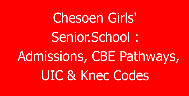 Chesoen Girls’ Senior.School : Admissions, CBE Pathways, UIC & Knec Codes