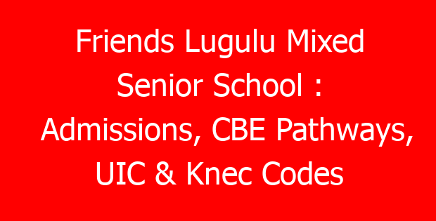 Friends Lugulu Mixed Senior School : Admissions, CBE Pathways, UIC & Knec Codes