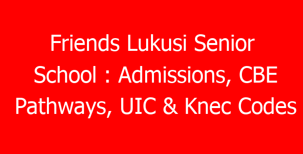 Friends Lukusi Senior School : Admissions, CBE Pathways, UIC & Knec Codes