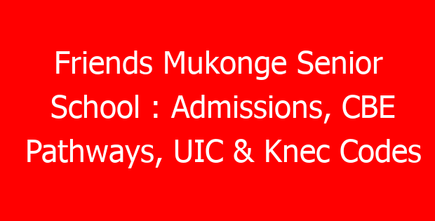 Friends Mukonge Senior School : Admissions, CBE Pathways, UIC & Knec Codes