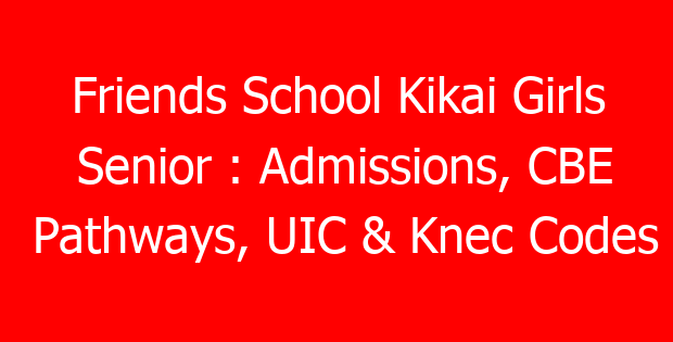 Friends School Kikai Girls Senior : Admissions, CBE Pathways, UIC & Knec Codes
