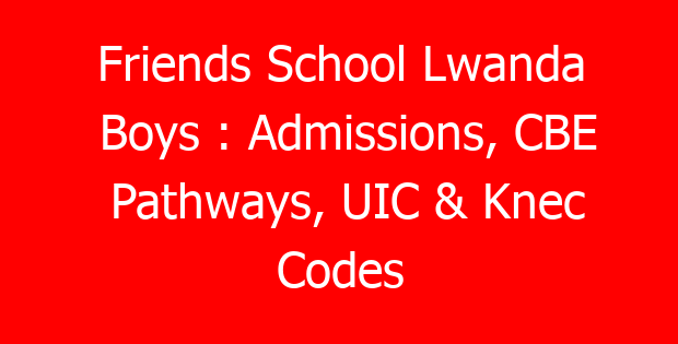 Friends School Lwanda Boys : Admissions, CBE Pathways, UIC & Knec Codes
