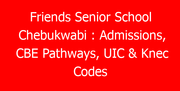 Friends Senior School Chebukwabi : Admissions, CBE Pathways, UIC & Knec Codes