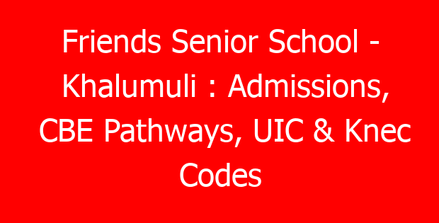Friends Senior School – Khalumuli : Admissions, CBE Pathways, UIC & Knec Codes
