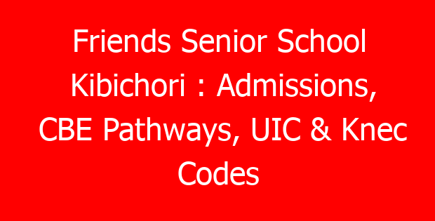 Friends Senior School Kibichori : Admissions, CBE Pathways, UIC & Knec Codes