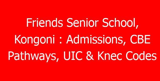 Friends Senior School, Kongoni : Admissions, CBE Pathways, UIC & Knec Codes