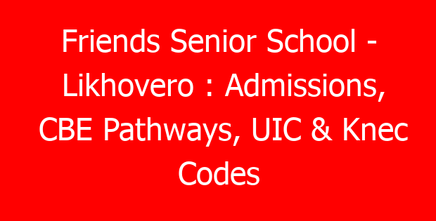 Friends Senior School – Likhovero : Admissions, CBE Pathways, UIC & Knec Codes