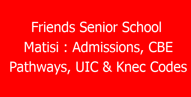 Friends Senior School Matisi : Admissions, CBE Pathways, UIC & Knec Codes