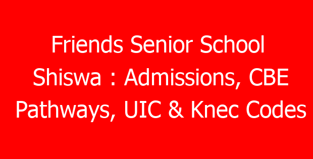 Friends Senior School Shiswa : Admissions, CBE Pathways, UIC & Knec Codes