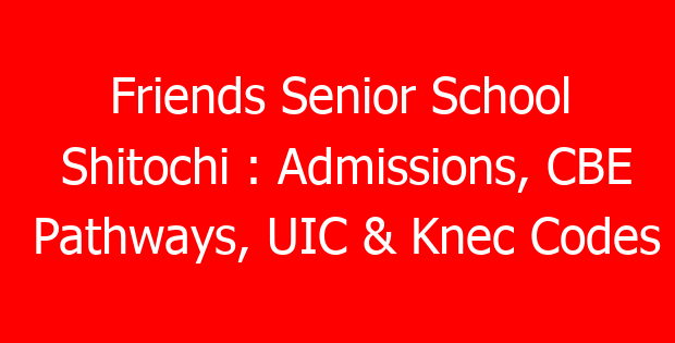 Friends Senior School Shitochi : Admissions, CBE Pathways, UIC & Knec Codes