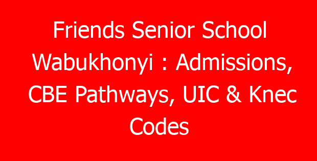 Friends Senior School Wabukhonyi : Admissions, CBE Pathways, UIC & Knec Codes