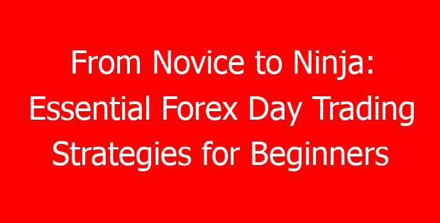 From Novice to Ninja: Essential Forex Day Trading Strategies for Beginners