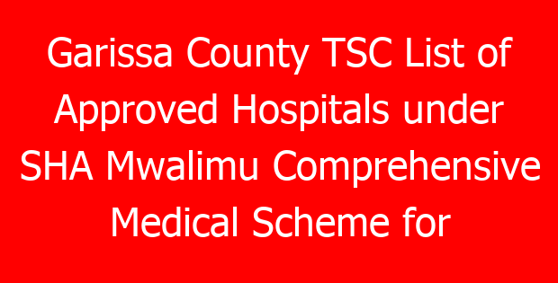 Garissa County TSC List of Approved Hospitals under SHA Mwalimu Comprehensive Medical Scheme for teachers