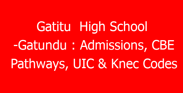 Gatitu  High School -Gatundu : Admissions, CBE Pathways, UIC & Knec Codes