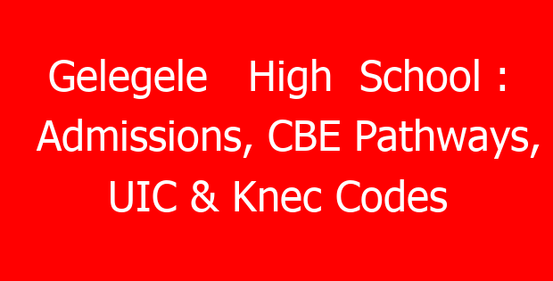 Gelegele   High  School : Admissions, CBE Pathways, UIC & Knec Codes