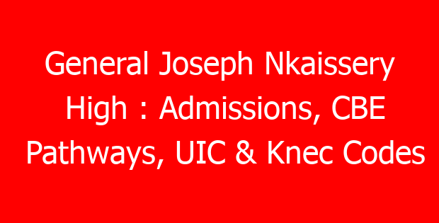 General Joseph Nkaissery High : Admissions, CBE Pathways, UIC & Knec Codes
