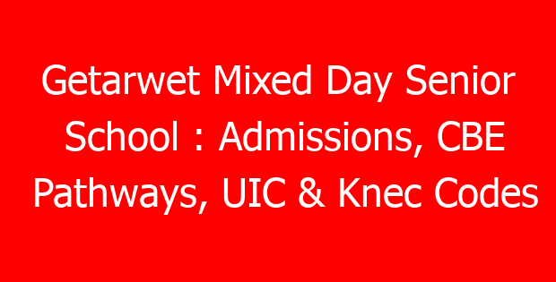 Getarwet Mixed Day Senior School : Admissions, CBE Pathways, UIC & Knec Codes