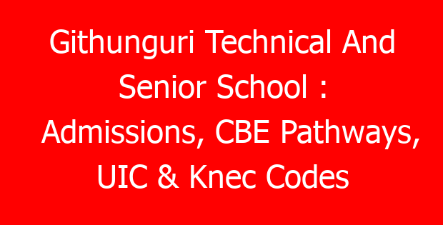 Githunguri Technical And Senior School : Admissions, CBE Pathways, UIC & Knec Codes
