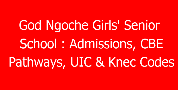 God Ngoche Girls’ Senior School : Admissions, CBE Pathways, UIC & Knec Codes