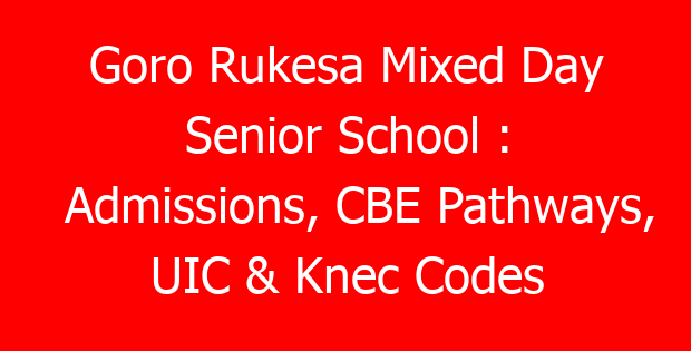 Goro Rukesa Mixed Day Senior School : Admissions, CBE Pathways, UIC & Knec Codes