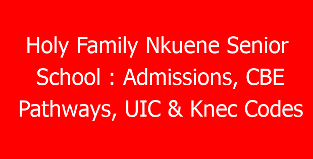 Holy Family Nkuene Senior School : Admissions, CBE Pathways, UIC & Knec Codes