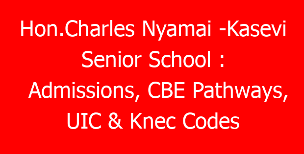 Hon.Charles Nyamai -Kasevi Senior School : Admissions, CBE Pathways, UIC & Knec Codes