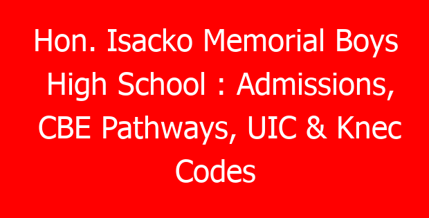 Hon. Isacko Memorial Boys High School : Admissions, CBE Pathways, UIC & Knec Codes