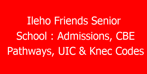 Ileho Friends Senior School : Admissions, CBE Pathways, UIC & Knec Codes