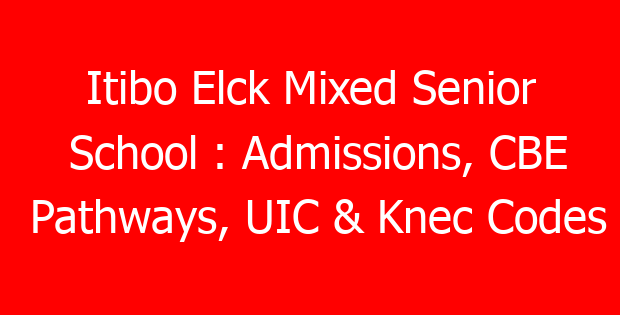 Itibo Elck Mixed Senior School : Admissions, CBE Pathways, UIC & Knec Codes
