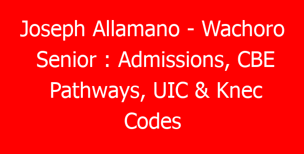 Joseph Allamano – Wachoro Senior : Admissions, CBE Pathways, UIC & Knec Codes