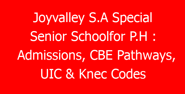 Joyvalley S.A Special Senior Schoolfor P.H : Admissions, CBE Pathways, UIC & Knec Codes