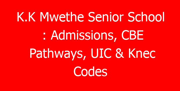 K.K Mwethe Senior School : Admissions, CBE Pathways, UIC & Knec Codes