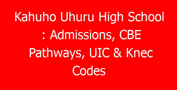 Kahuho Uhuru High School : Admissions, CBE Pathways, UIC & Knec Codes