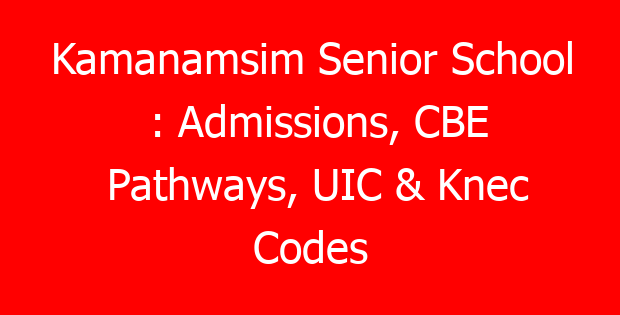 Kamanamsim Senior School : Admissions, CBE Pathways, UIC & Knec Codes