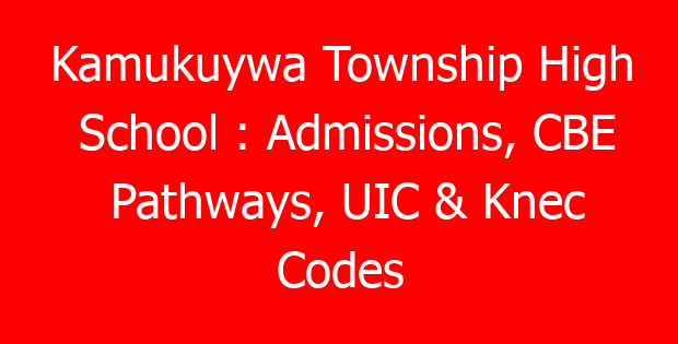 Kamukuywa Township High School : Admissions, CBE Pathways, UIC & Knec Codes