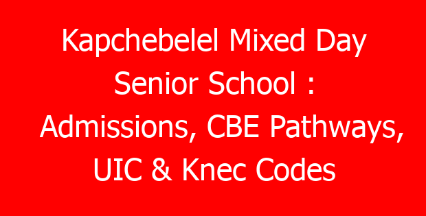Kapchebelel Mixed Day Senior School : Admissions, CBE Pathways, UIC & Knec Codes